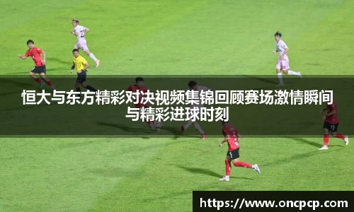 恒大与东方精彩对决视频集锦回顾赛场激情瞬间与精彩进球时刻