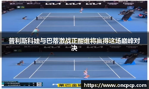 普利斯科娃与巴蒂激战正酣谁将赢得这场巅峰对决