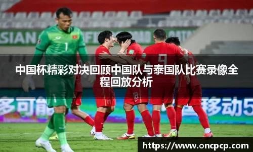 中国杯精彩对决回顾中国队与泰国队比赛录像全程回放分析