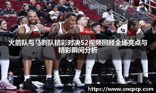 火箭队与马刺队精彩对决52视频回顾全场亮点与精彩瞬间分析