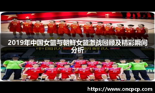 2019年中国女篮与朝鲜女篮激战回顾及精彩瞬间分析