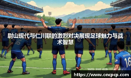 尉山现代与仁川联的激烈对决展现足球魅力与战术智慧