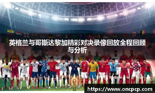 英格兰与哥斯达黎加精彩对决录像回放全程回顾与分析