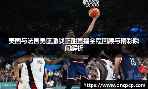 美国与法国男篮激战正酣直播全程回顾与精彩瞬间解析