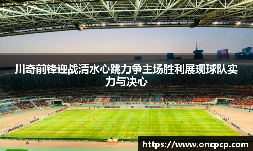 川奇前锋迎战清水心跳力争主场胜利展现球队实力与决心