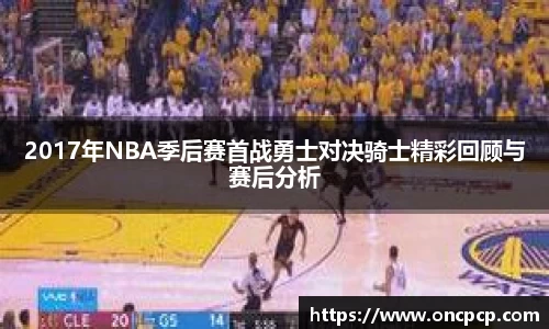 2017年NBA季后赛首战勇士对决骑士精彩回顾与赛后分析