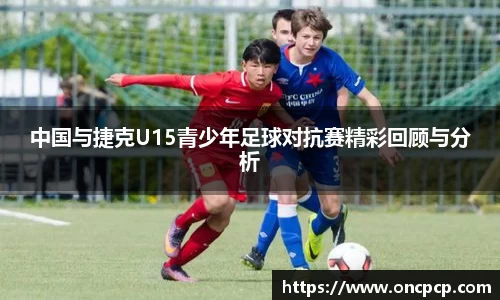 中国与捷克U15青少年足球对抗赛精彩回顾与分析