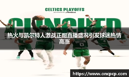 热火与凯尔特人激战正酣直播盛况引发球迷热情高涨