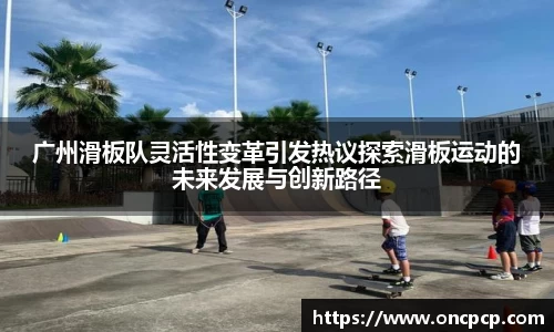 广州滑板队灵活性变革引发热议探索滑板运动的未来发展与创新路径