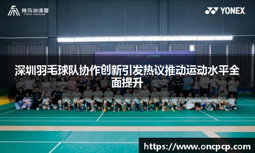 深圳羽毛球队协作创新引发热议推动运动水平全面提升
