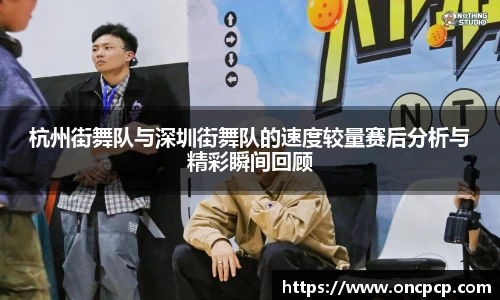 杭州街舞队与深圳街舞队的速度较量赛后分析与精彩瞬间回顾