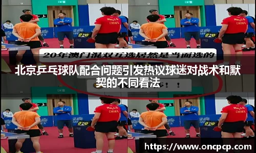 北京乒乓球队配合问题引发热议球迷对战术和默契的不同看法