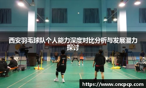 西安羽毛球队个人能力深度对比分析与发展潜力探讨